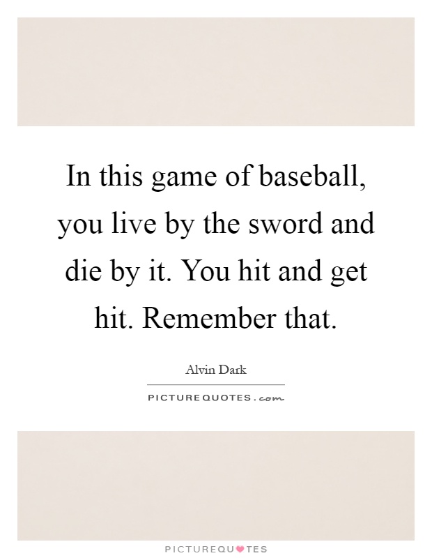 In this game of baseball, you live by the sword and die by it. You hit and get hit. Remember that Picture Quote #1