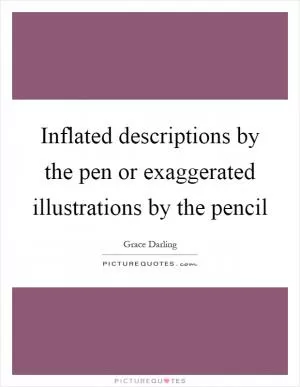 Inflated descriptions by the pen or exaggerated illustrations by the pencil Picture Quote #1
