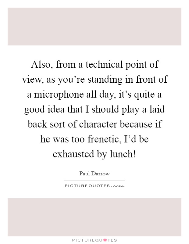 Also, from a technical point of view, as you're standing in front of a microphone all day, it's quite a good idea that I should play a laid back sort of character because if he was too frenetic, I'd be exhausted by lunch! Picture Quote #1