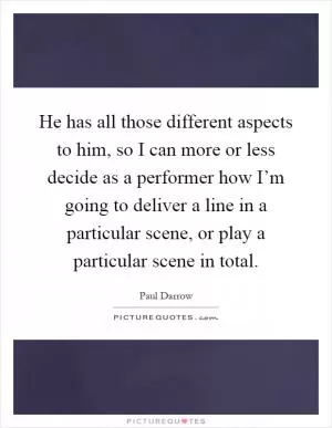 He has all those different aspects to him, so I can more or less decide as a performer how I’m going to deliver a line in a particular scene, or play a particular scene in total Picture Quote #1