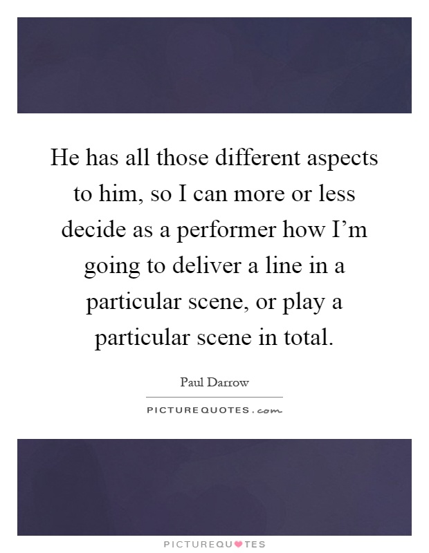 He has all those different aspects to him, so I can more or less decide as a performer how I'm going to deliver a line in a particular scene, or play a particular scene in total Picture Quote #1