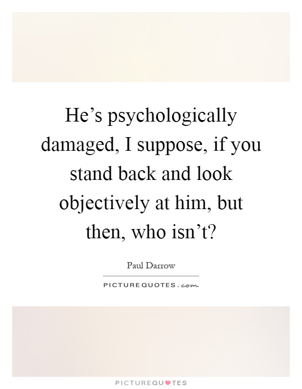 He's psychologically damaged, I suppose, if you stand back and look objectively at him, but then, who isn't? Picture Quote #1