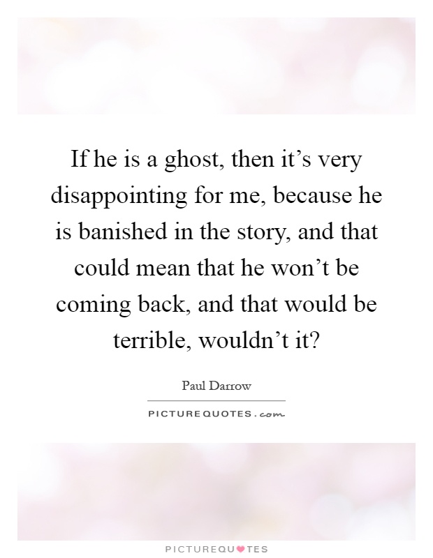 If he is a ghost, then it's very disappointing for me, because he is banished in the story, and that could mean that he won't be coming back, and that would be terrible, wouldn't it? Picture Quote #1