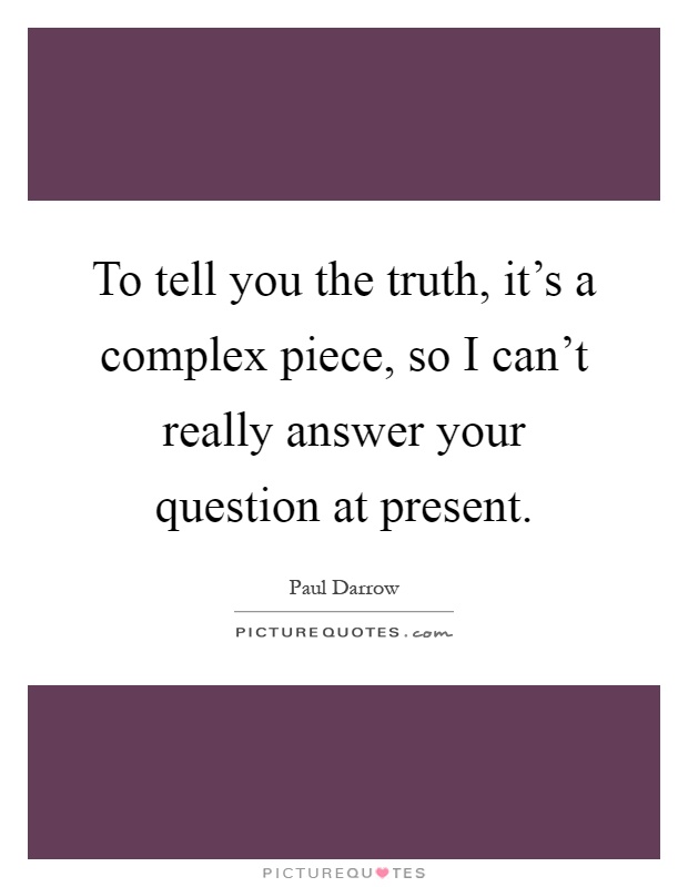 To tell you the truth, it's a complex piece, so I can't really answer your question at present Picture Quote #1