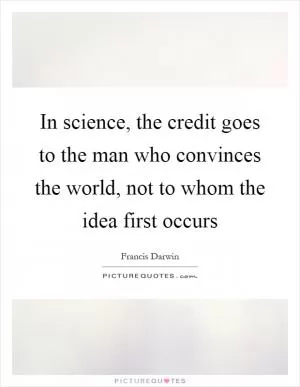 In science, the credit goes to the man who convinces the world, not to whom the idea first occurs Picture Quote #1