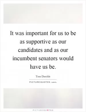 It was important for us to be as supportive as our candidates and as our incumbent senators would have us be Picture Quote #1