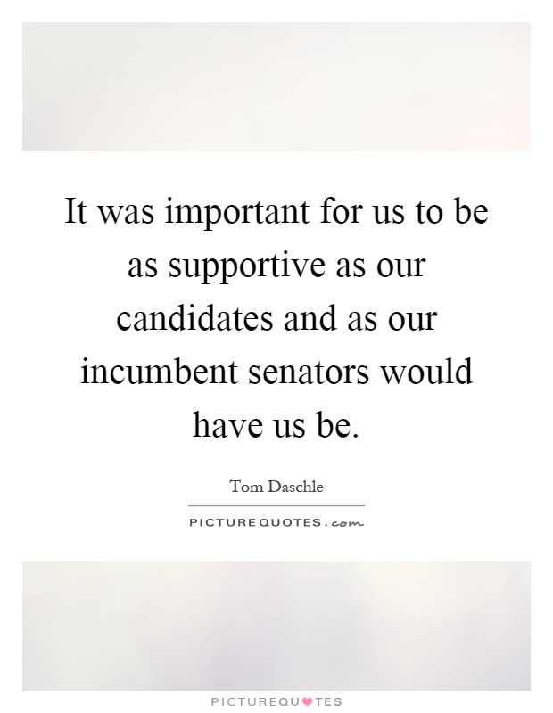 It was important for us to be as supportive as our candidates and as our incumbent senators would have us be Picture Quote #1