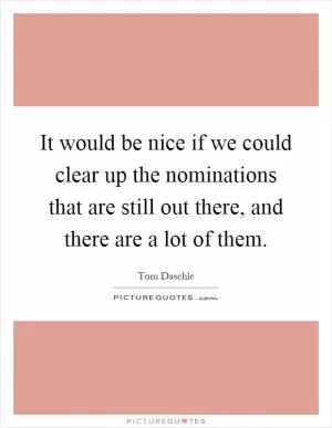 It would be nice if we could clear up the nominations that are still out there, and there are a lot of them Picture Quote #1