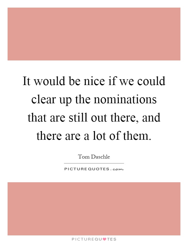 It would be nice if we could clear up the nominations that are still out there, and there are a lot of them Picture Quote #1