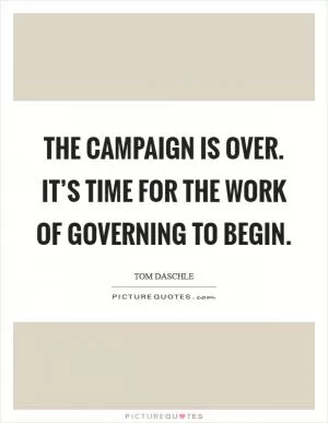 The campaign is over. It’s time for the work of governing to begin Picture Quote #1