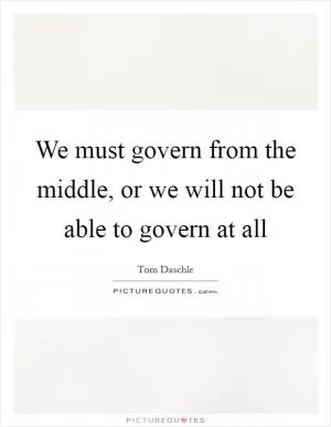 We must govern from the middle, or we will not be able to govern at all Picture Quote #1