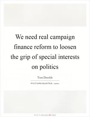 We need real campaign finance reform to loosen the grip of special interests on politics Picture Quote #1