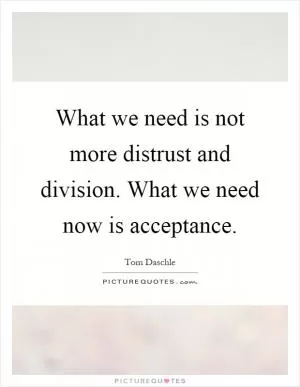 What we need is not more distrust and division. What we need now is acceptance Picture Quote #1