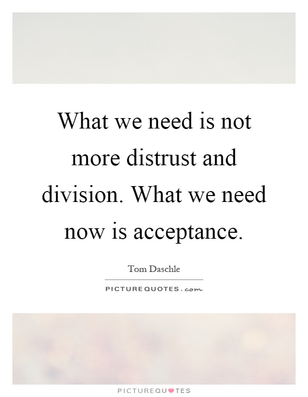 What we need is not more distrust and division. What we need now is acceptance Picture Quote #1