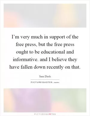 I’m very much in support of the free press, but the free press ought to be educational and informative. and I believe they have fallen down recently on that Picture Quote #1