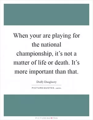 When your are playing for the national championship, it’s not a matter of life or death. It’s more important than that Picture Quote #1