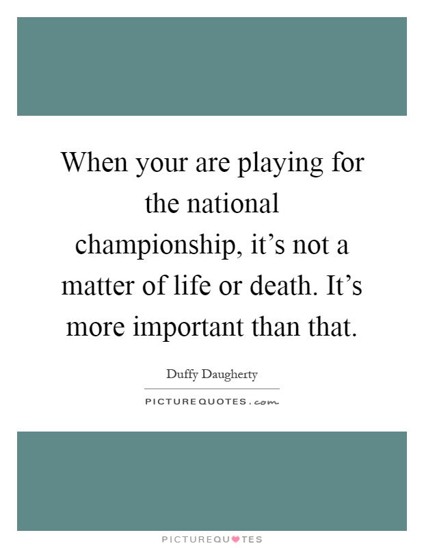 When your are playing for the national championship, it's not a matter of life or death. It's more important than that Picture Quote #1