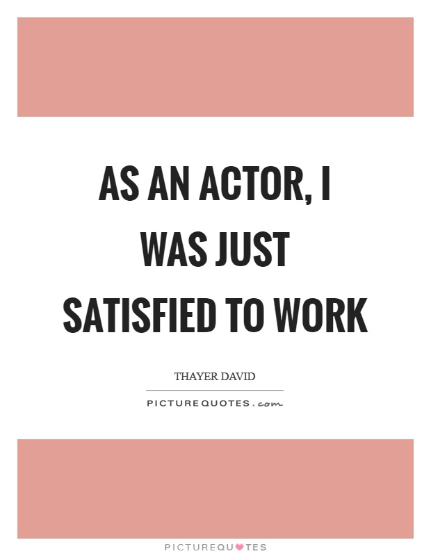 As an actor, I was just satisfied to work Picture Quote #1