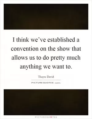 I think we’ve established a convention on the show that allows us to do pretty much anything we want to Picture Quote #1