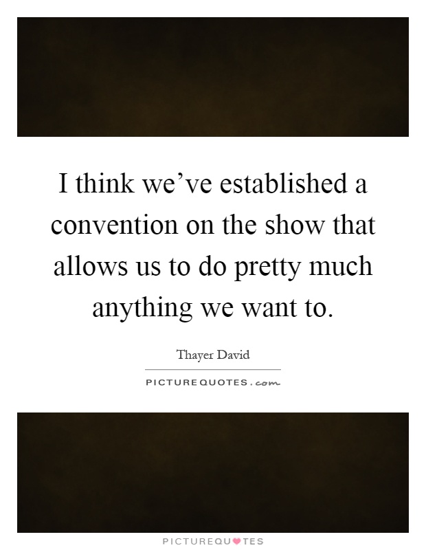 I think we've established a convention on the show that allows us to do pretty much anything we want to Picture Quote #1