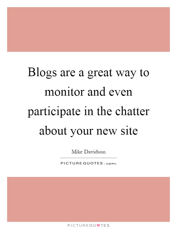 Blogs are a great way to monitor and even participate in the chatter about your new site Picture Quote #1