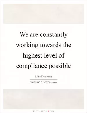 We are constantly working towards the highest level of compliance possible Picture Quote #1