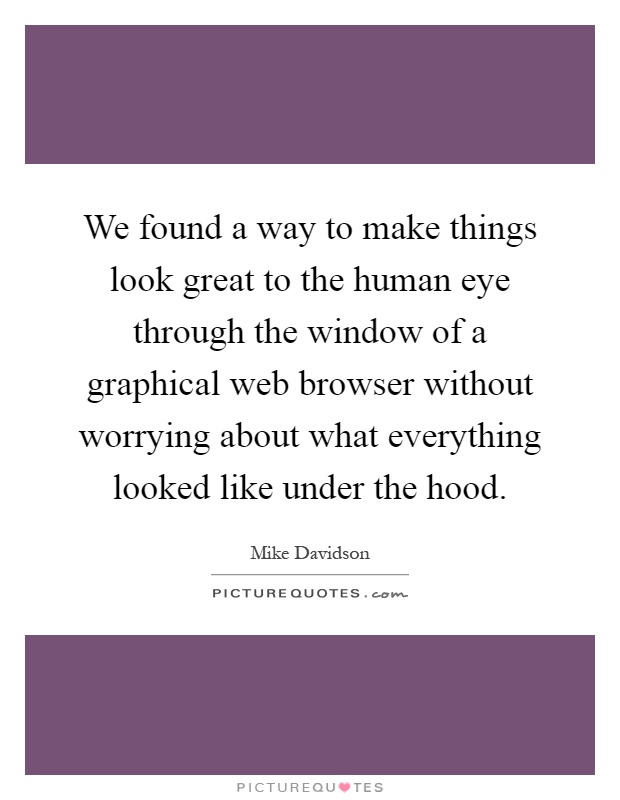 We found a way to make things look great to the human eye through the window of a graphical web browser without worrying about what everything looked like under the hood Picture Quote #1