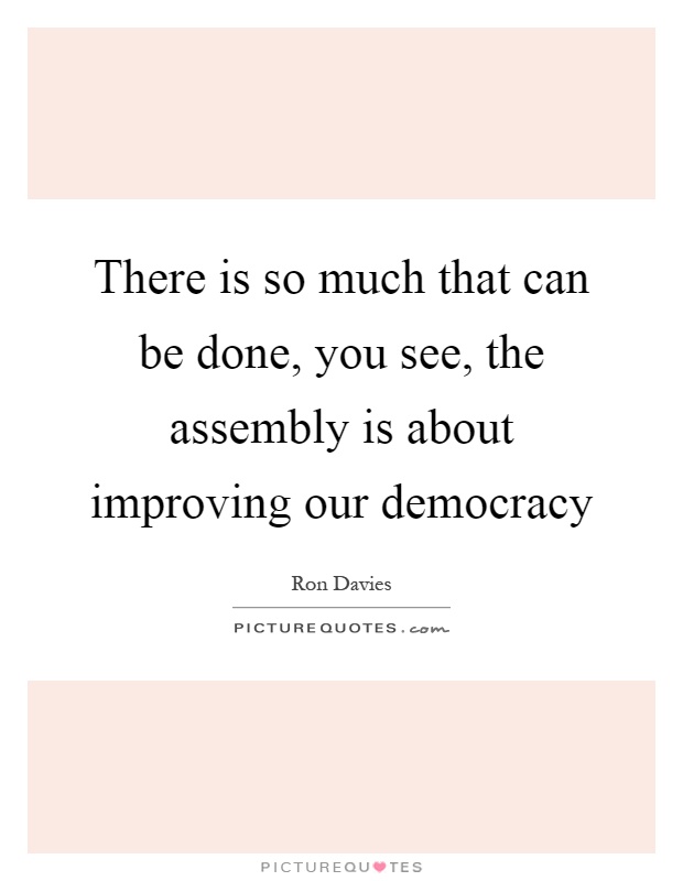 There is so much that can be done, you see, the assembly is about improving our democracy Picture Quote #1