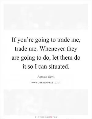 If you’re going to trade me, trade me. Whenever they are going to do, let them do it so I can situated Picture Quote #1