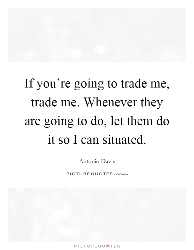 If you're going to trade me, trade me. Whenever they are going to do, let them do it so I can situated Picture Quote #1