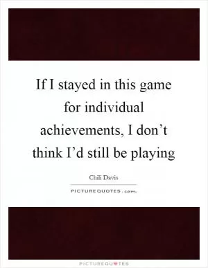 If I stayed in this game for individual achievements, I don’t think I’d still be playing Picture Quote #1