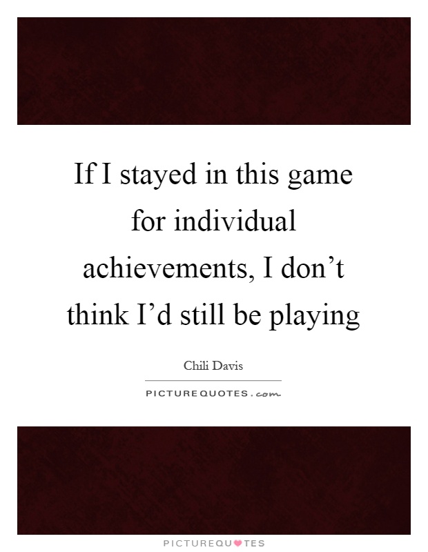 If I stayed in this game for individual achievements, I don't think I'd still be playing Picture Quote #1