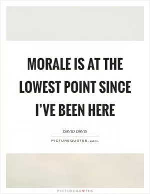 Morale is at the lowest point since I’ve been here Picture Quote #1