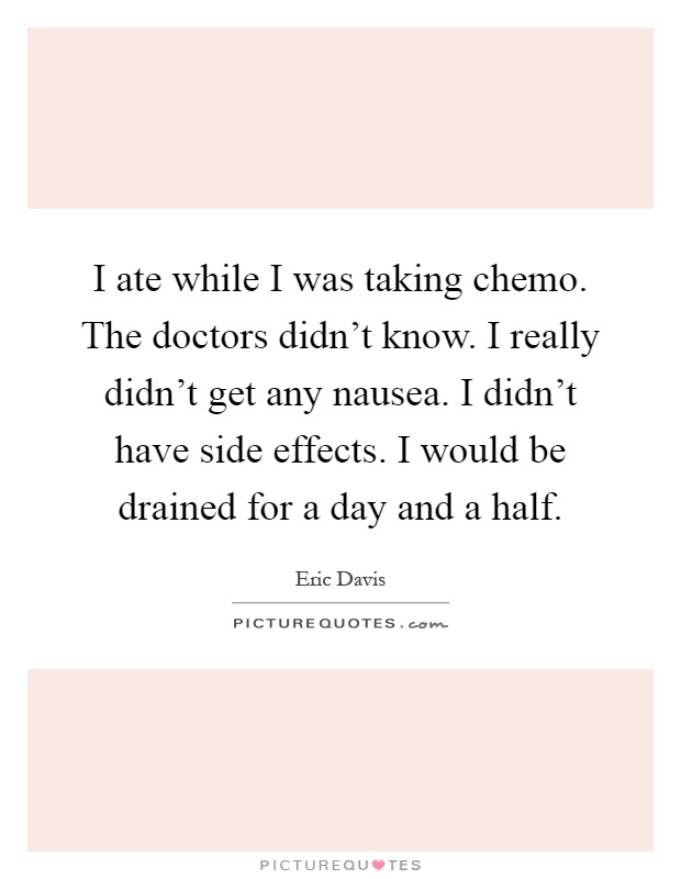 I ate while I was taking chemo. The doctors didn't know. I really didn't get any nausea. I didn't have side effects. I would be drained for a day and a half Picture Quote #1