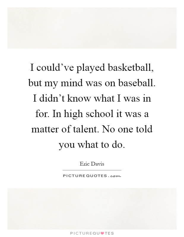I could've played basketball, but my mind was on baseball. I didn't know what I was in for. In high school it was a matter of talent. No one told you what to do Picture Quote #1