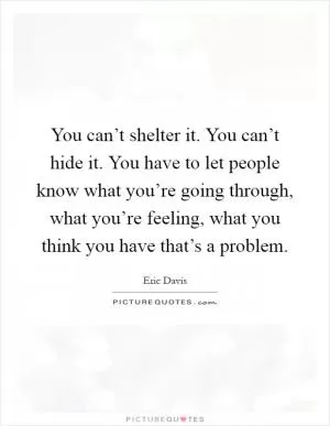 You can’t shelter it. You can’t hide it. You have to let people know what you’re going through, what you’re feeling, what you think you have that’s a problem Picture Quote #1