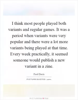 I think most people played both variants and regular games. It was a period when variants were very popular and there were a lot more variants being played at that time. Every week practically, it seemed someone would publish a new variant in a zine Picture Quote #1