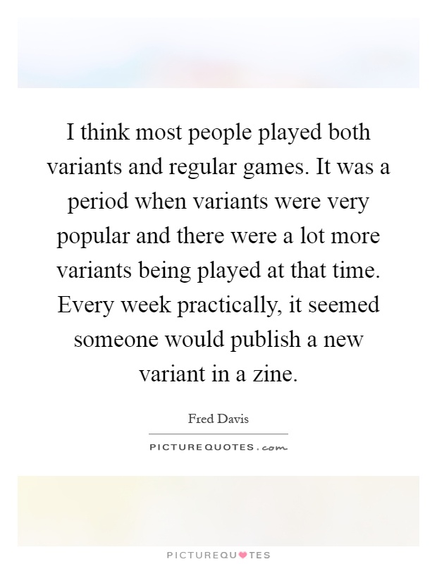 I think most people played both variants and regular games. It was a period when variants were very popular and there were a lot more variants being played at that time. Every week practically, it seemed someone would publish a new variant in a zine Picture Quote #1