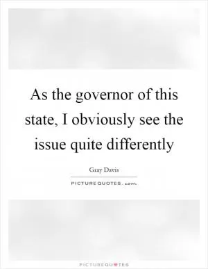 As the governor of this state, I obviously see the issue quite differently Picture Quote #1