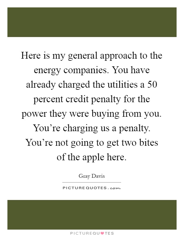Here is my general approach to the energy companies. You have already charged the utilities a 50 percent credit penalty for the power they were buying from you. You're charging us a penalty. You're not going to get two bites of the apple here Picture Quote #1