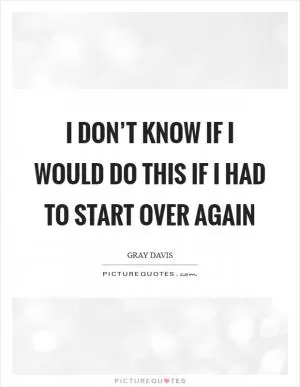 I don’t know if I would do this if I had to start over again Picture Quote #1