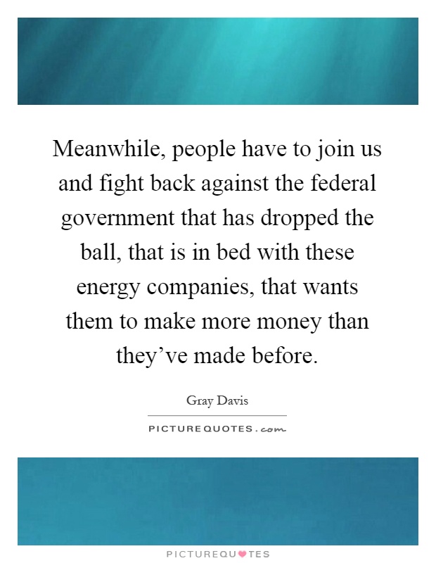 Meanwhile, people have to join us and fight back against the federal government that has dropped the ball, that is in bed with these energy companies, that wants them to make more money than they've made before Picture Quote #1