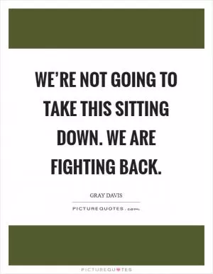 We’re not going to take this sitting down. We are fighting back Picture Quote #1