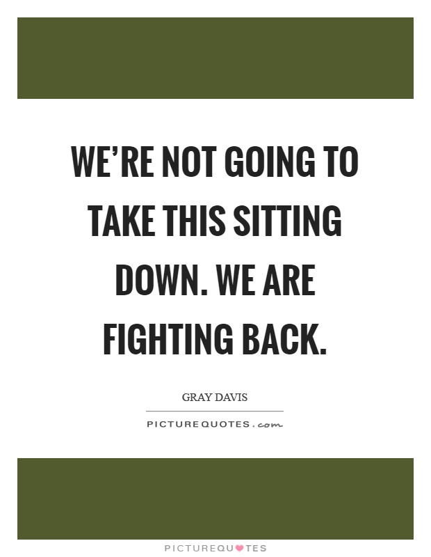 We're not going to take this sitting down. We are fighting back Picture Quote #1