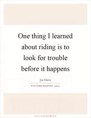 One thing I learned about riding is to look for trouble before it happens Picture Quote #1