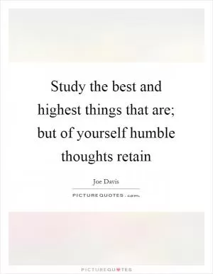 Study the best and highest things that are; but of yourself humble thoughts retain Picture Quote #1