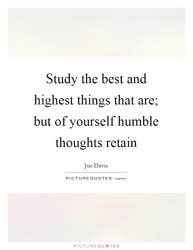 Study the best and highest things that are; but of yourself humble thoughts retain Picture Quote #1