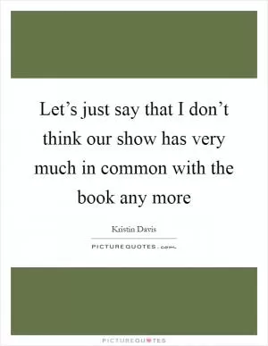 Let’s just say that I don’t think our show has very much in common with the book any more Picture Quote #1