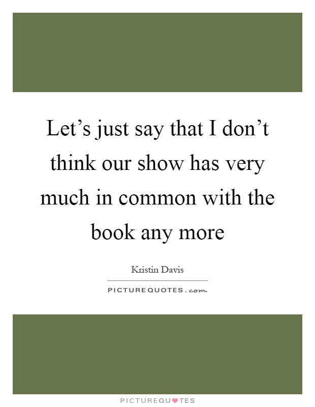 Let's just say that I don't think our show has very much in common with the book any more Picture Quote #1