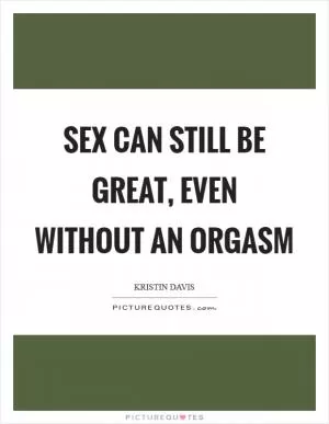 Sex can still be great, even without an orgasm Picture Quote #1